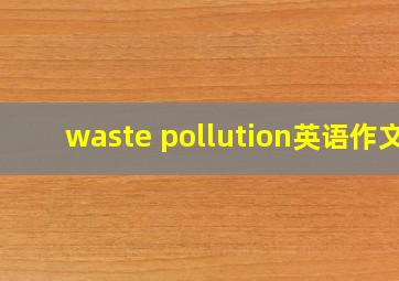 waste pollution英语作文